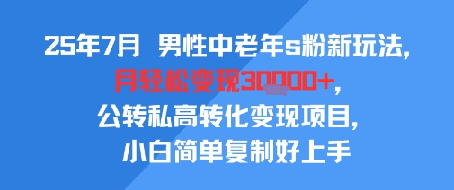 25年7月男性中老年s粉新玩法,月轻松变现3W+,公转私高转化变现项目,小白简单复制好上手-星火爱财