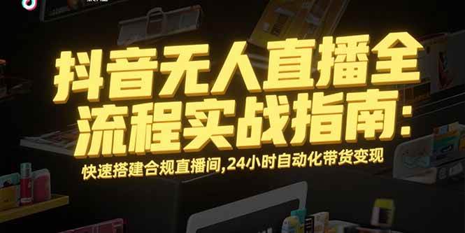 (15452期)抖音无人直播全流程实战指南:快速搭建合规直播间,24小时自动化带货变现-星火爱财