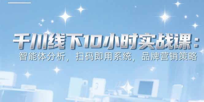 (15450期)6月千川线下10小时实战课:智能体分析,扫码即用系统,品牌营销策略-星火爱财