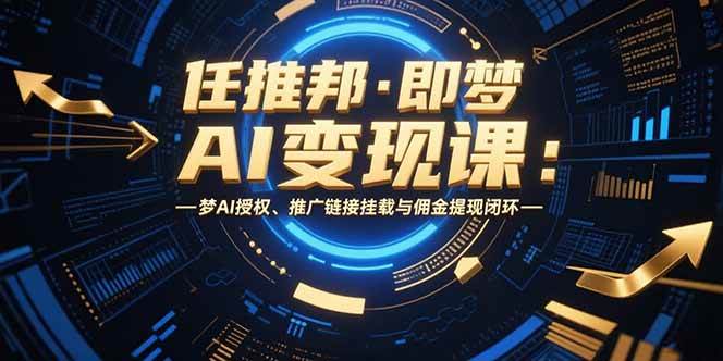 (15467期)任推邦·即梦AI变现课:梦AI授权、推广链接挂载与佣金提现闭环-星火爱财