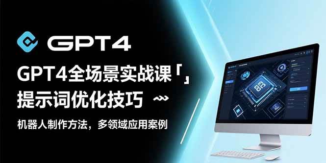 (15499期)GPT4全场景实战课:提示词优化技巧,机器人制作方法,多领域应用案例-星火爱财