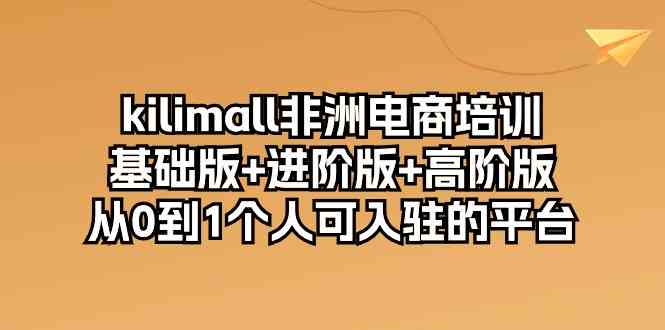 kilimall非洲电商培训，基础版+进阶版+高阶版 从0-1个人可入驻的平台（12节）-星火爱财