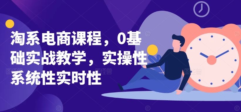 淘系电商课程，0基础实战教学，实操性系统性实时性-星火爱财