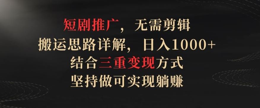 短剧推广，无需剪辑，搬运思路详解，日入1000+，结合三重变现方式，坚持做可实现躺赚【揭秘】-星火爱财