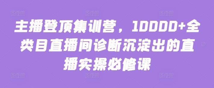 主播登顶集训营，10000+全类目直播间诊断沉淀出的直播实操必修课-星火爱财