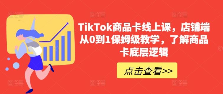 TikTok商品卡线上课，​店铺端从0到1保姆级教学，了解商品卡底层逻辑-星火爱财