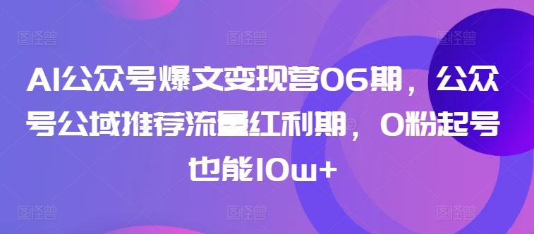 AI公众号爆文变现营06期，公众号公域推荐流量红利期，0粉起号也能10w+-星火爱财