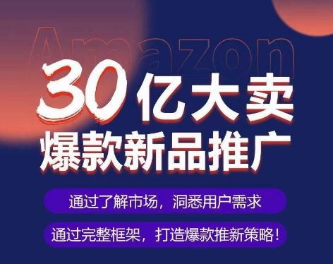 亚马逊·30亿大卖爆款新品推广，可复制、全程案例实操的爆款推新SOP-星火爱财