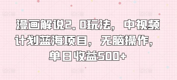 漫画解说2.0玩法，中视频计划蓝海项目，无脑操作，单日收益500+【揭秘】-星火爱财