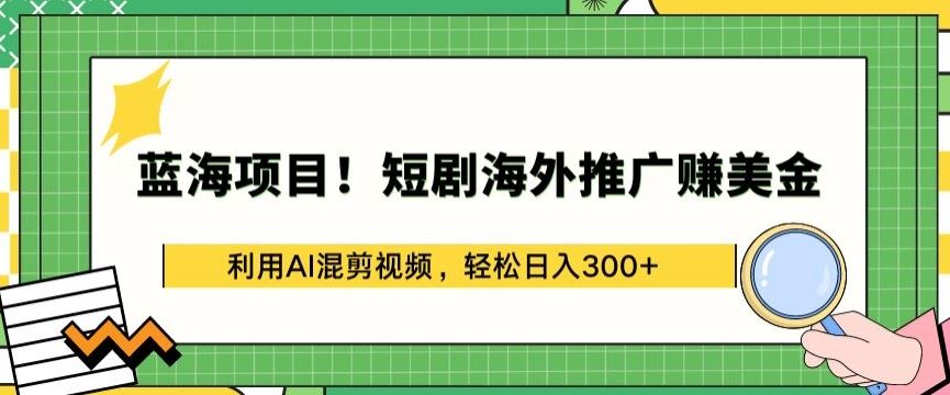 蓝海项目!短剧海外推广赚美金，利用AI混剪视频，轻松日入300+【揭秘】-星火爱财