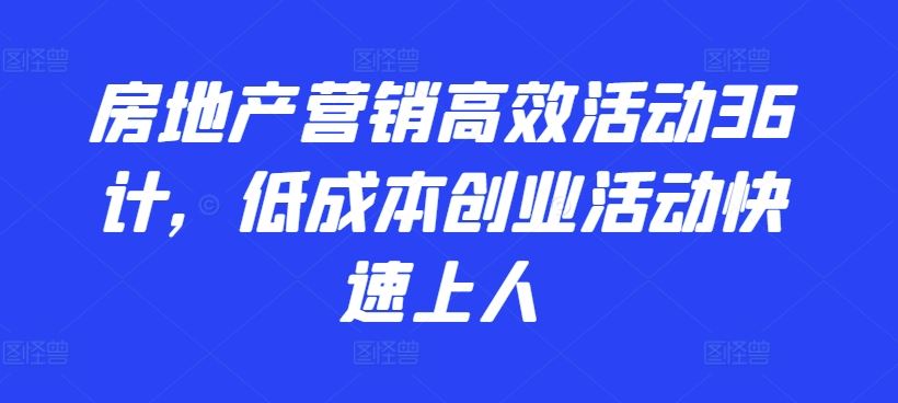 房地产营销高效活动36计，​低成本创业活动快速上人-星火爱财