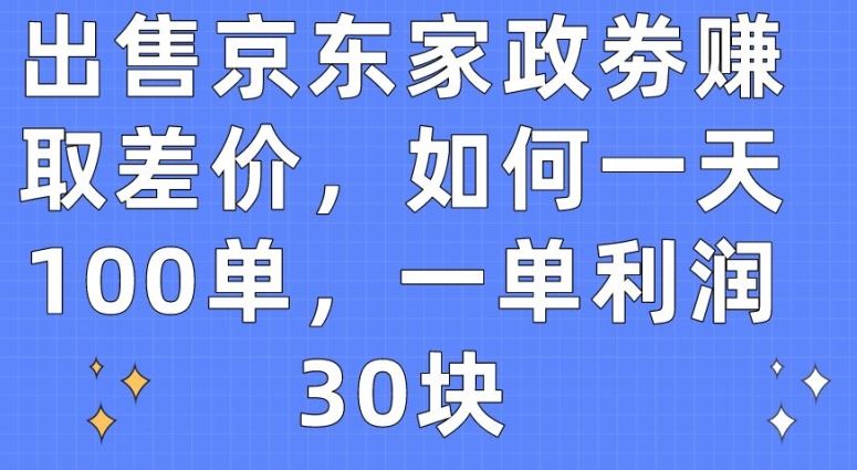 出售京东家政劵赚取差价，如何一天100单，一单利润30块【揭秘】-星火爱财