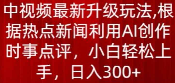 中视频最新升级玩法，根据热点新闻利用AI创作时事点评，日入300+【揭秘】-星火爱财