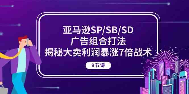 亚马逊SP/SB/SD广告组合打法，揭秘大卖利润暴涨7倍战术 (9节课)-星火爱财