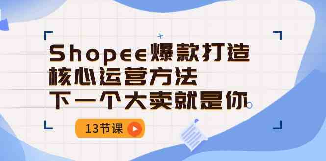 Shopee爆款打造核心运营方法，下一个大卖就是你（13节课）-星火爱财