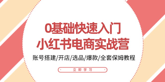 0基础快速入门小红书电商实战营：账号搭建/开店/选品/爆款/全套保姆教程-星火爱财