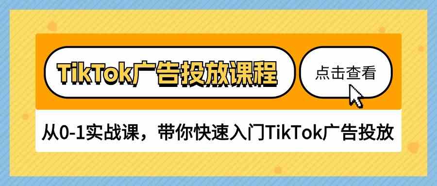 TikTok广告投放课程，从0-1实战课，带你快速入门TikTok广告投放（30节课）-星火爱财