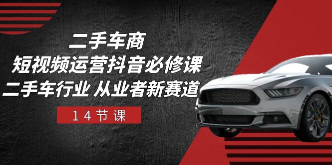 二手车商短视频运营抖音必修课，二手车行业 从业者新赛道（14节课）-星火爱财