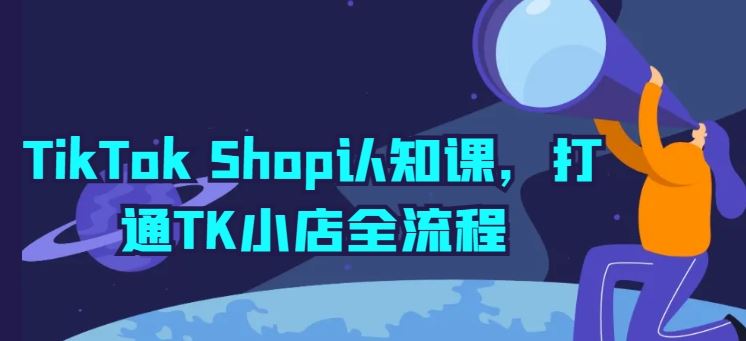 TikTok Shop认知课，打通TK小店全流程-星火爱财