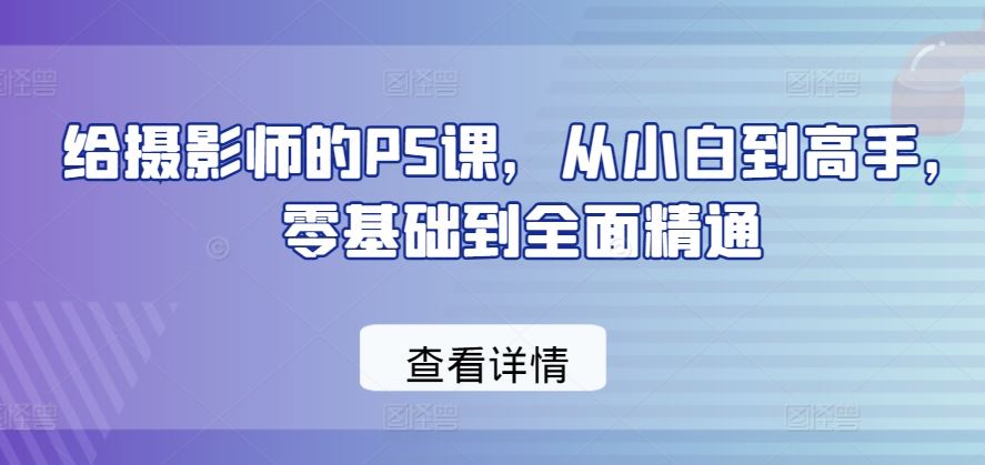 给摄影师的PS课，从小白到高手，零基础到全面精通-星火爱财