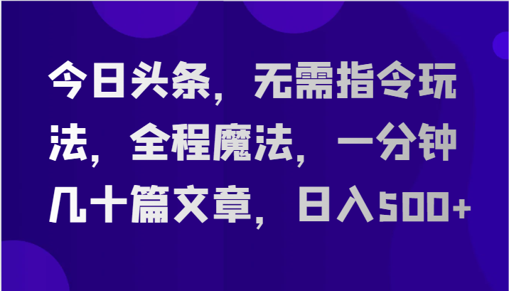 今日头条，无需指令玩法，全程魔法，一分钟几十篇文章，日入500+-星火爱财