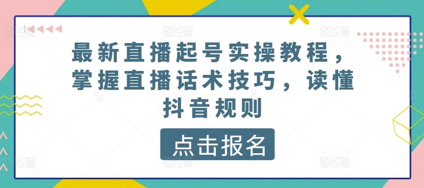 最新直播起号实操教程，掌握直播话术技巧，读懂抖音规则-星火爱财