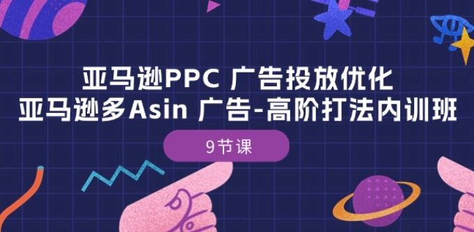 亚马逊PPC 广告投放优化：亚马逊多Asin 广告-高阶打法内训班-9节课-星火爱财