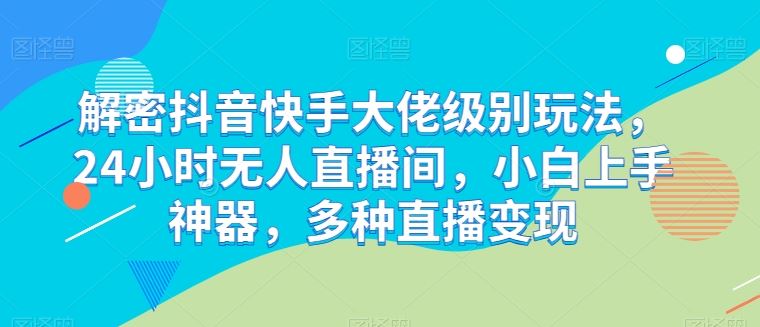 解密抖音快手大佬级别玩法，24小时无人直播间，小白上手神器，多种直播变现【揭秘】-星火爱财