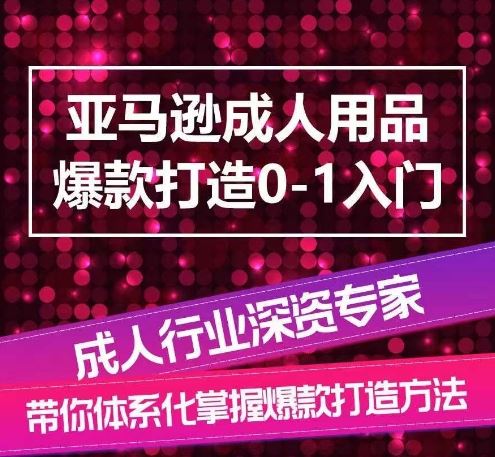 亚马逊成人用品爆款打造0-1入门，系统化讲解亚马逊成人用品爆款打造的流程-星火爱财