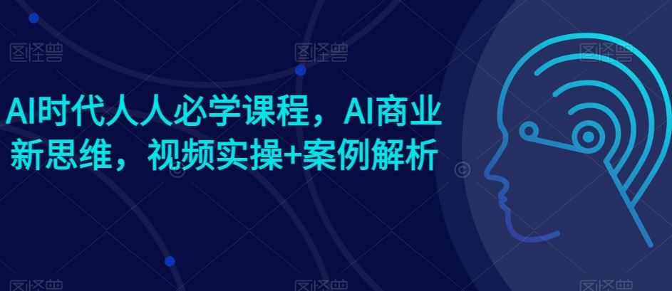 AI时代人人必学课程，AI商业新思维，视频实操+案例解析【赠AI商业爆款案例】-星火爱财
