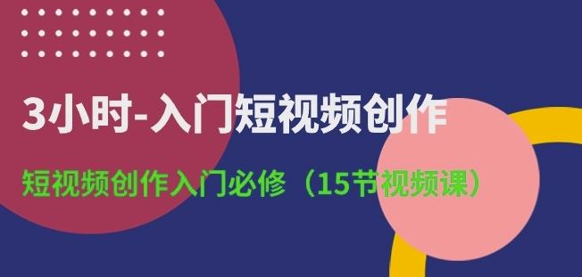 3小时-入门短视频创作：短视频创作入门必修(15节视频课)-星火爱财