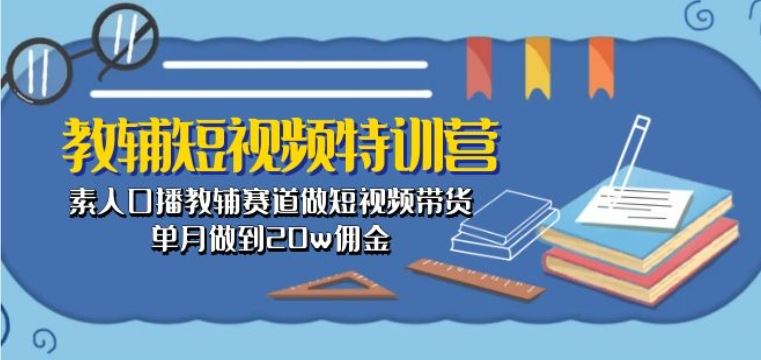 教辅短视频特训营： 素人口播教辅赛道做短视频带货，单月做到20w佣金-星火爱财