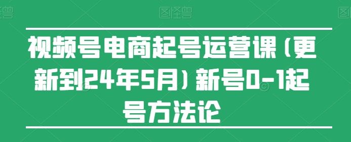 视频号电商起号运营课(更新到24年5月)新号0-1起号方法论-星火爱财