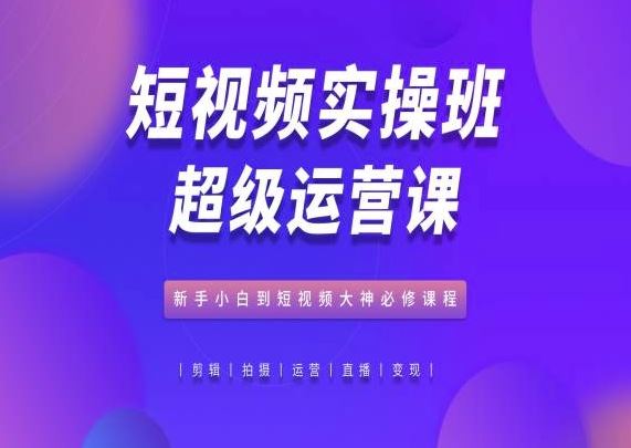 短视频实操班超级运营课，新手小白到短视频大神必修课程-星火爱财