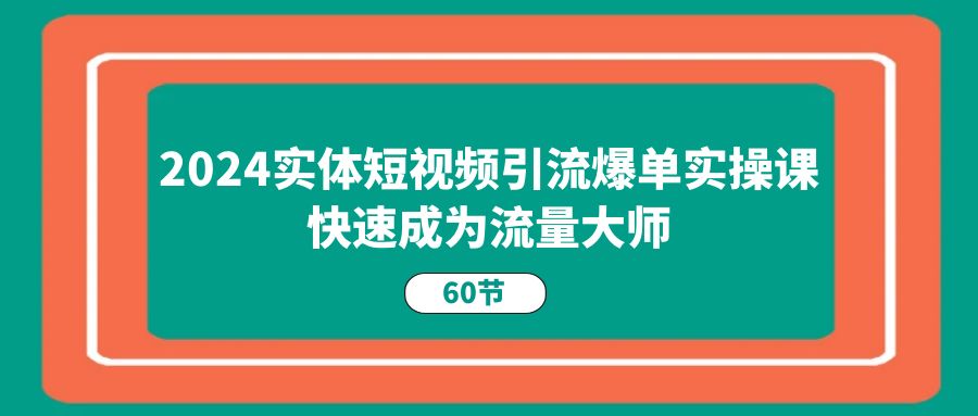 2024实体短视频引流爆单实操课，快速成为流量大师（60节）-星火爱财