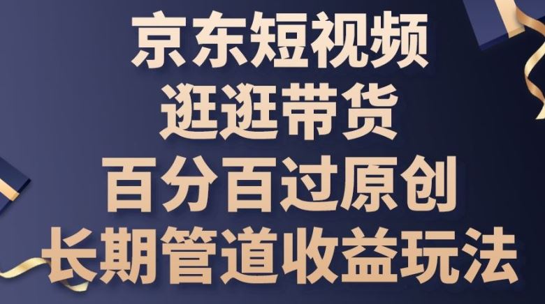 京东短视频逛逛带货百分百过原创，长期管道收益玩法【揭秘】-星火爱财