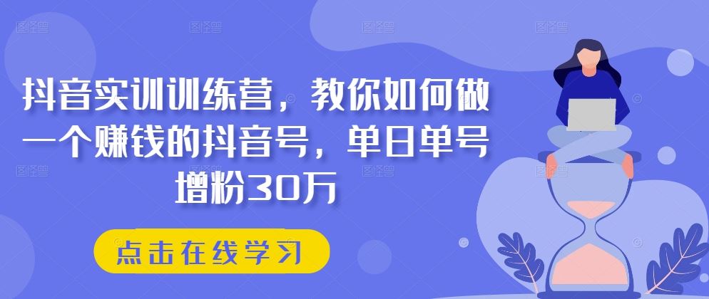 抖音实训训练营，教你如何做一个赚钱的抖音号，单日单号增粉30万-星火爱财