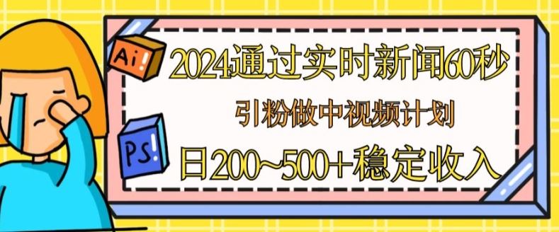 2024通过实时新闻60秒，引粉做中视频计划或者流量主，日几张稳定收入【揭秘】-星火爱财