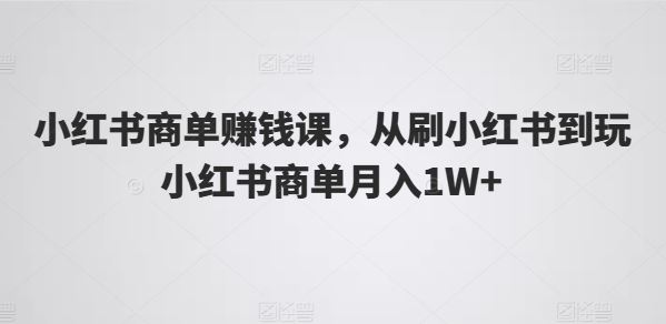 小红书商单赚钱课，从刷小红书到玩小红书商单月入1W+-星火爱财