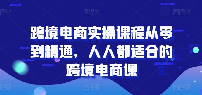 跨境电商实操课程从零到精通，人人都适合的跨境电商课-星火爱财