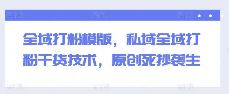 全域打粉模版，私域全域打粉干货技术，原创死抄袭生-星火爱财