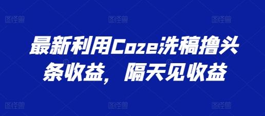最新利用Coze洗稿撸头条收益，隔天见收益【揭秘】-星火爱财