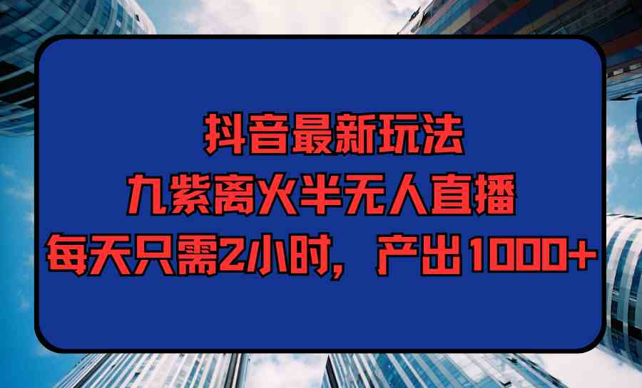 （9619期）抖音最新玩法，九紫离火半无人直播，每天只需2小时，产出1000+-星火爱财