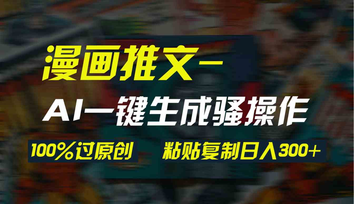 （9635期）AI一键生成漫画爆款视频，3分钟1条双重去重100%过原创，粘贴复制日入300+-星火爱财