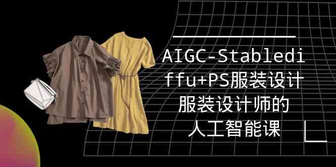 （9674期）实战培训班：AIGC-Stablediffu+PS服装设计-服装设计师的人工智能课（16节）-星火爱财