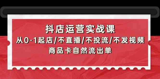 （9705期）抖店运营实战课：从0-1起店/不直播/不投流/不发视频/商品卡自然流出单-星火爱财