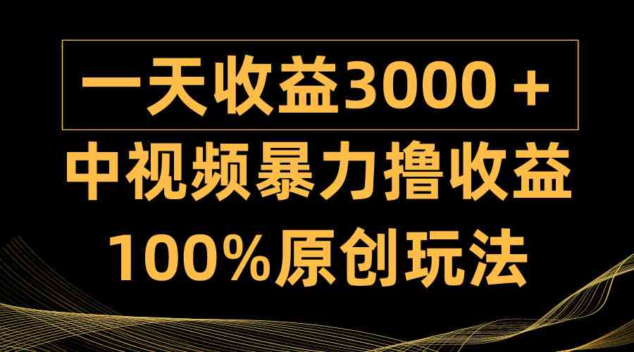 （9696期）中视频暴力撸收益，日入3000＋，100%原创玩法，小白轻松上手多种变现方式-星火爱财