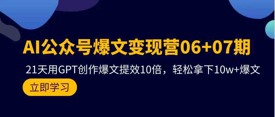 （9839期）AI公众号爆文变现营06+07期，21天用GPT创作爆文提效10倍，轻松拿下10w+爆文-星火爱财