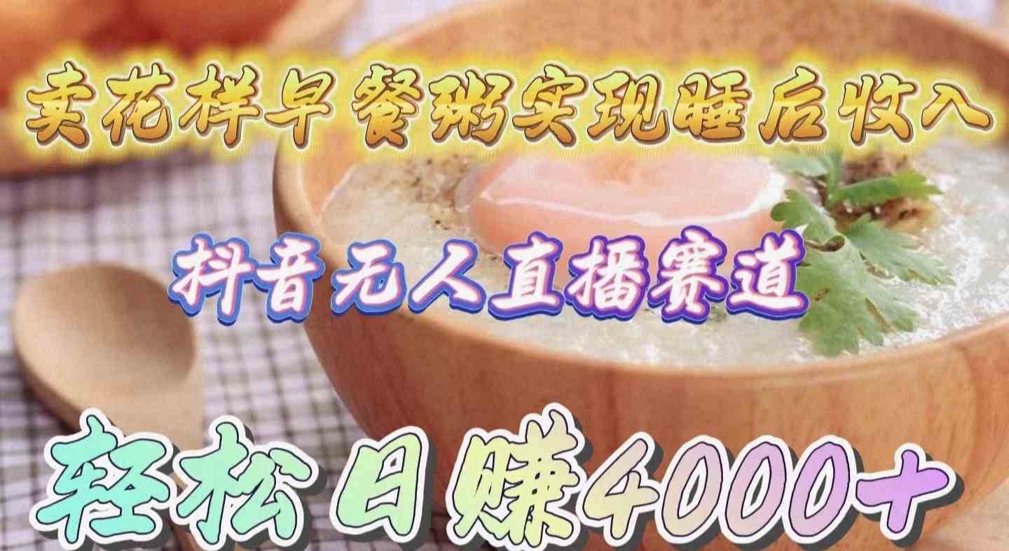 （9822期）卖花样早餐粥实现睡后收入！抖音无人直播新赛道，轻松日赚4000+-星火爱财