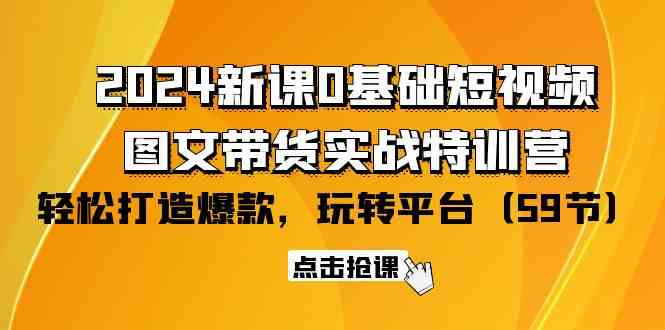 （9911期）2024新课0基础短视频+图文带货实战特训营：玩转平台，轻松打造爆款（59节）-星火爱财
